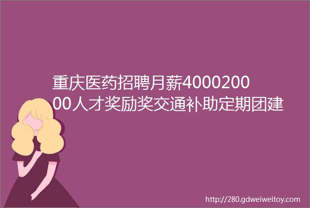 重庆医药招聘月薪400020000人才奖励奖交通补助定期团建43家企业招人啦