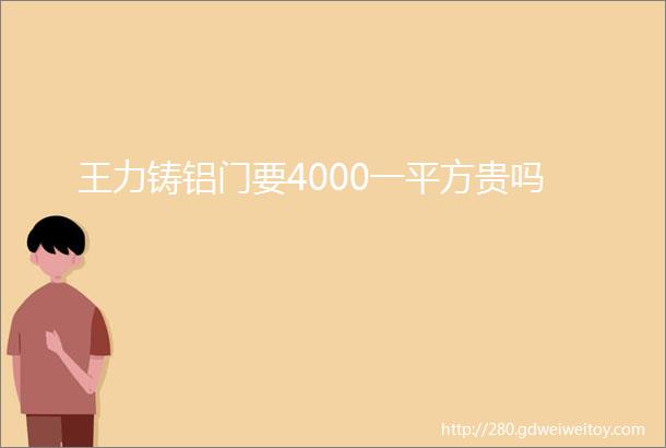 王力铸铝门要4000一平方贵吗