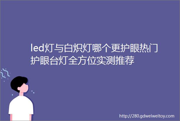 led灯与白炽灯哪个更护眼热门护眼台灯全方位实测推荐